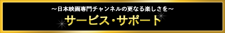 ～日本映画専門チャンネルの更なる楽しさを～サービス・サポート