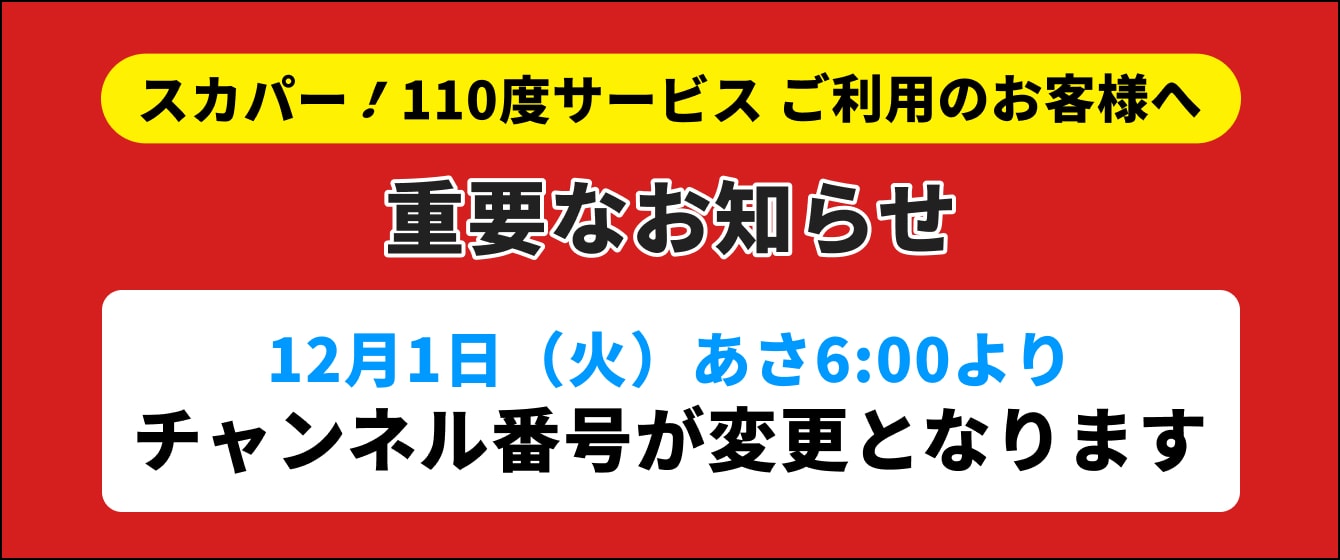 スカパー！110度サービスでご視聴のお客様へ 重要なお知らせ 12月1日（火）あさ6:00よりチャンネル番号が変更となります