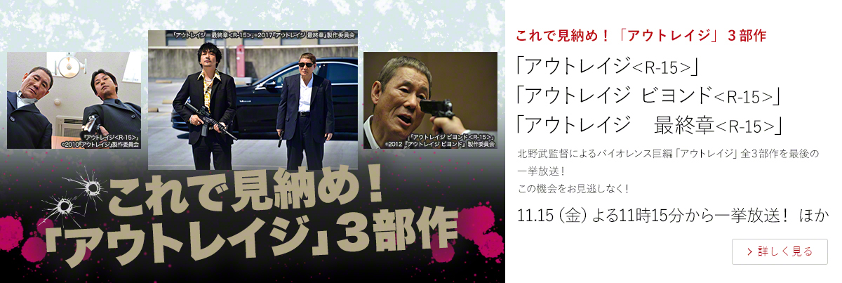 これで見納め!「アウトレイジ」3部作 北野武監督によるバイオレンス巨編「アウトレイジ」全3部作を最後の一挙放送! この機会をお見逃しなく! 11.15(金)よる11時15分から一挙放送! ほか