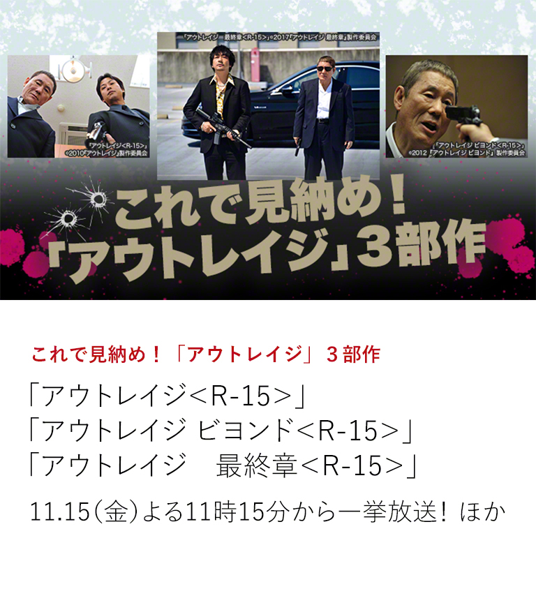 これで見納め!「アウトレイジ」3部作 北野武監督によるバイオレンス巨編「アウトレイジ」全3部作を最後の一挙放送! この機会をお見逃しなく! 11.15(金)よる11時15分から一挙放送! ほか