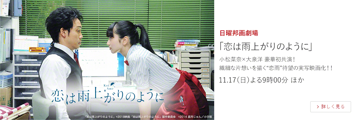 日曜邦画劇場 「恋は雨上がりのように」 小松菜奈×大泉洋 豪華初共演! 繊細な片想いを描く“恋雨”待望の実写映画化!! 11.17(日)よる9時00分 ほか
