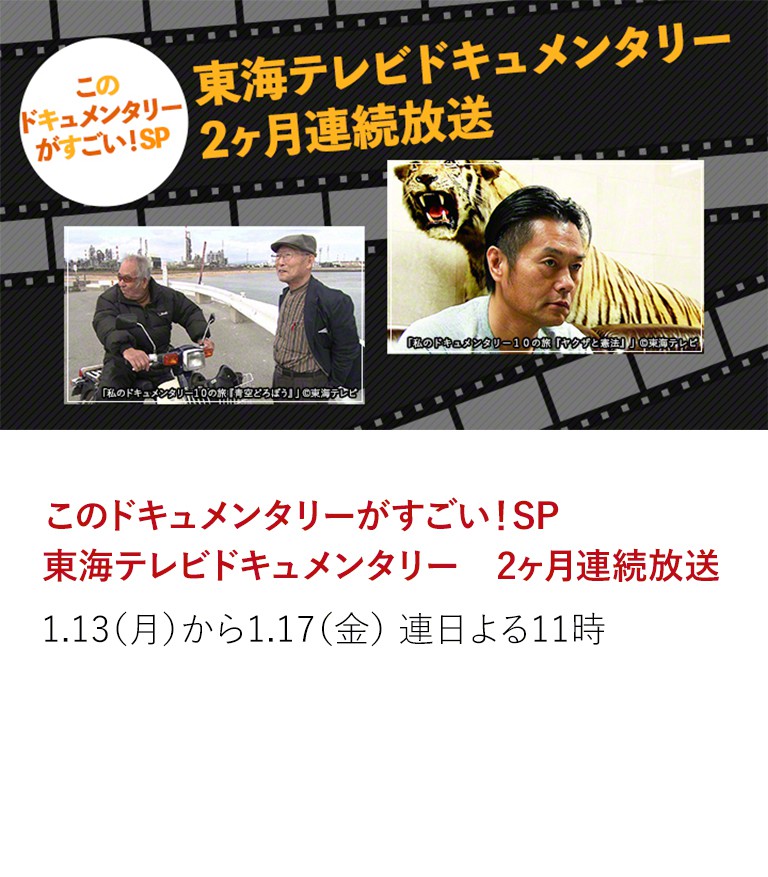 このドキュメンタリーがすごい!SP 東海テレビドキュメンタリー 2ヶ月連続放送 東海テレビの内部を描いた最新作『さよならテレビ』の 公開に合わせ、劇場公開1作目から10本目までの本編放送に 追加取材・インタビューを収録した特別版、 「私のドキュメンタリー10の旅」を2ヵ月連続放送。 1.13(月)から1.17(金) 連日よる11時