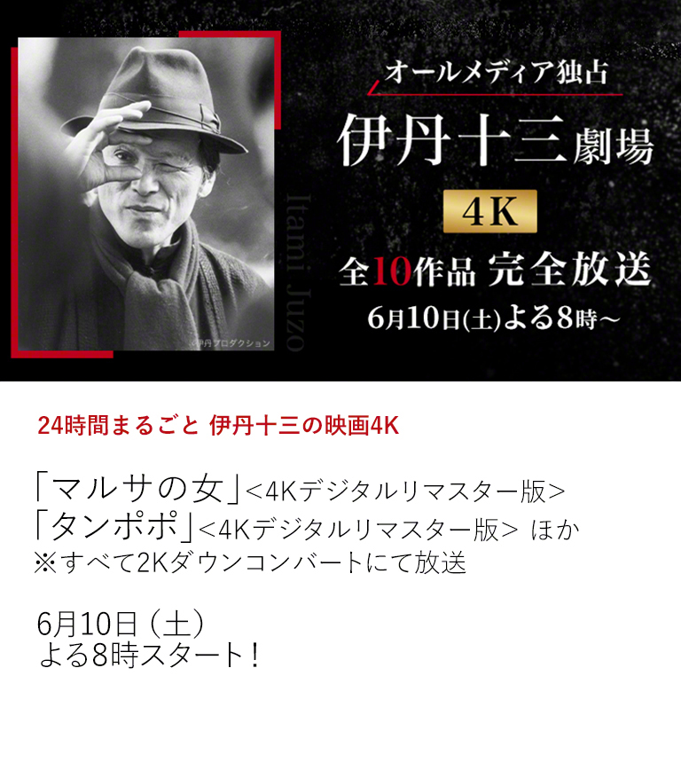 24時間まるごと伊丹十三の映画4K「マルサの女」＜4Kデジタルリマスター版＞ 「タンポポ」＜4Kデジタルリマスター版＞ ほか ※すべて2Kダウンコンバートにて放送  1月よりオールメディア独占放送している伊丹十三監督全10作品を24時間まるごと一挙放送！  6月10日（土）よる8時スタート！