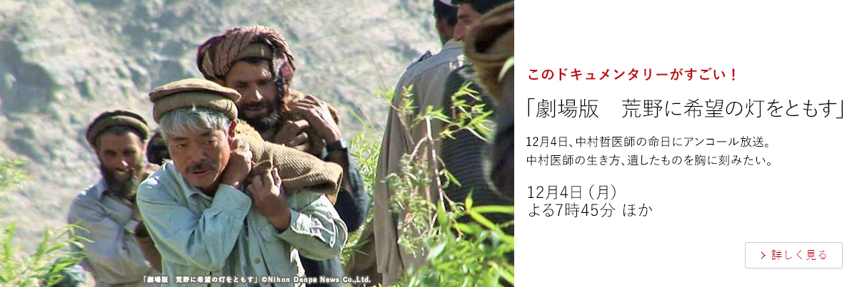 このドキュメンタリーがすごい！「劇場版　荒野に希望の灯をともす」  12月4日、中村哲医師の命日にアンコール放送。 中村医師の生き方、遺したものを胸に刻みたい。  12月4日（月）よる7時45分 ほか