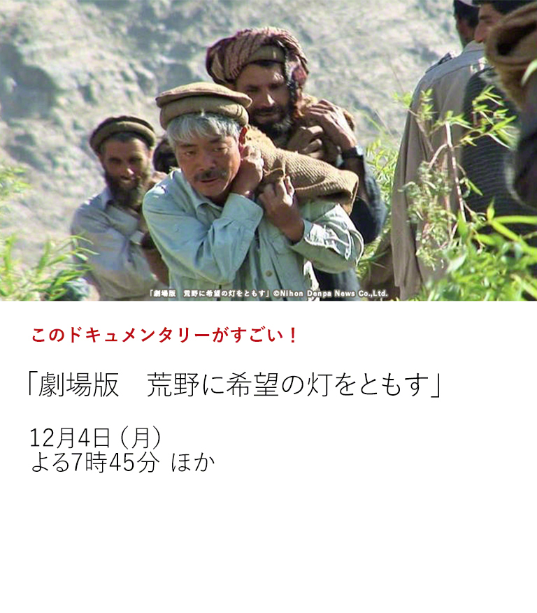 このドキュメンタリーがすごい！「劇場版　荒野に希望の灯をともす」  12月4日、中村哲医師の命日にアンコール放送。 中村医師の生き方、遺したものを胸に刻みたい。  12月4日（月）よる7時45分 ほか