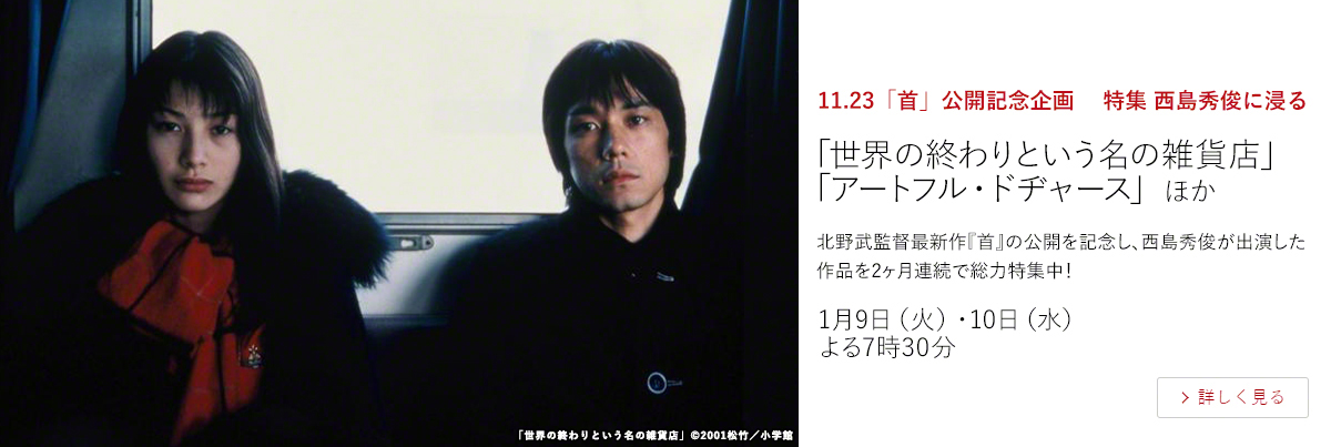 11.23「首」公開記念企画　 特集 西島秀俊に浸る「ドライブ・マイ・カー」＜PG-12＞ 「ニンゲン合格」 「特別インタビュー 俳優 西島秀俊」 ほか  北野武監督最新作『首』の公開を記念し、西島秀俊が出演した作品を2ヶ月連続で総力特集！  12月6日（水）・7日（木） 連日よる7時30分