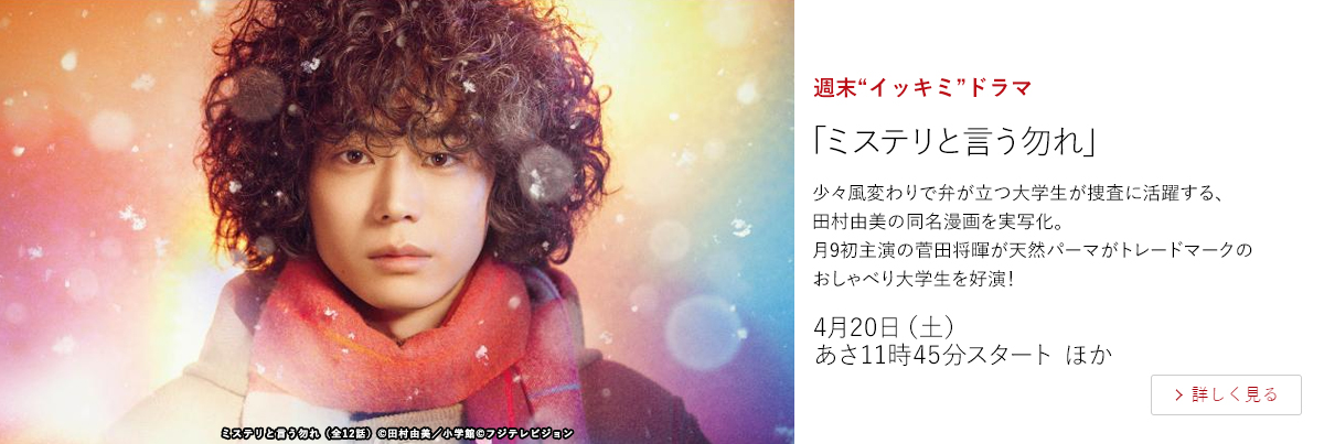 週末“イッキミ”ドラマ「ミステリと言う勿れ」  少々風変わりで弁が立つ大学生が捜査に活躍する、田村由美の同名漫画を実写化。月9初主演の菅田将暉が天然パーマがトレードマークのおしゃべり大学生を好演！  4月20日（土）あさ11時45分スタート ほか