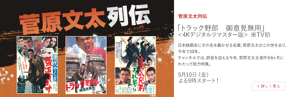 菅原文太列伝「トラック野郎　御意見無用」＜4Kデジタルリマスター版＞　※TV初  日本映画史にその名を轟かせる名優、菅原文太がこの世を去り、今年で10年。 チャンネルでは、節目を迎える今年、菅原文太主演作を6ヶ月にわたって総力特集。  5月10日（金）よる9時スタート！