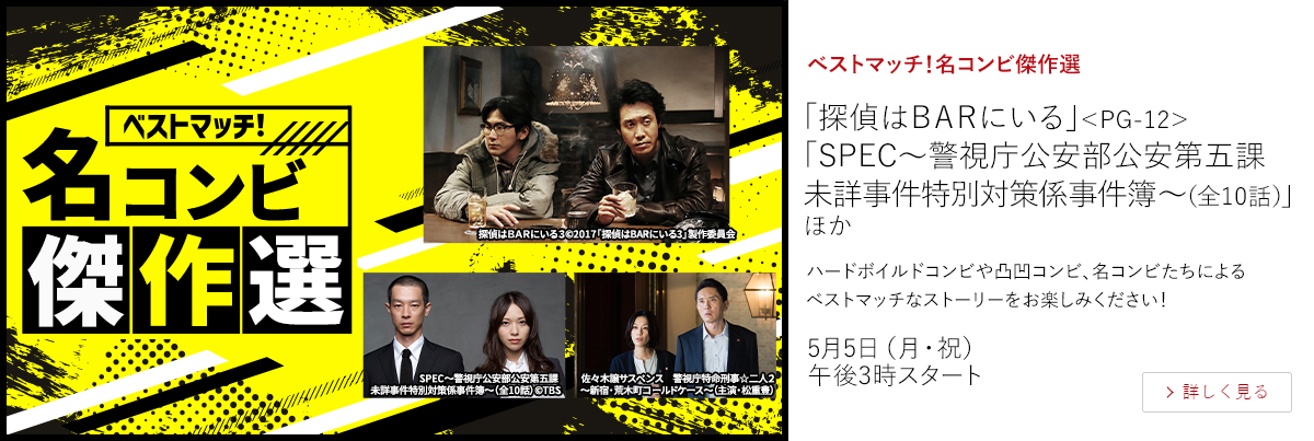 ベストマッチ！名コンビ傑作選「探偵はＢＡＲにいる」＜PG-12＞ 「SPEC～警視庁公安部公安第五課 未詳事件特別対策係事件簿～（全10話）」 ほか  ハードボイルドコンビや凸凹コンビ、名コンビたちによるベストマッチなストーリーをお楽しみください！  5月5日（月・祝）午後3時スタート