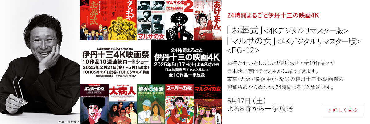 24時間まるごと伊丹十三の映画4K「お葬式」＜4Kデジタルリマスター版＞ 「マルサの女」＜4Kデジタルリマスター版＞<PG-12＞  お待たせいたしました！伊丹映画＜全10作品＞が日本映画専門チャンネルに帰ってきます。 東京・大阪で開催中（～5/1）の伊丹十三4K映画祭の興奮冷めやらぬなか、24時間まるごと放送です。  5月17日（土）よる8時から一挙放送