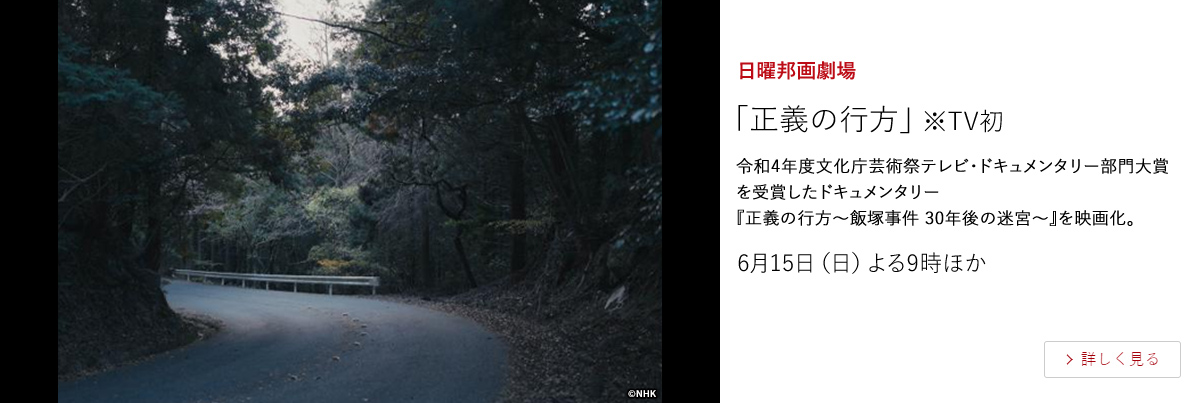 日曜邦画劇場「正義の行方」※TV初  令和4年度文化庁芸術祭テレビ・ドキュメンタリー部門大賞を受賞したドキュメンタリー『正義の行方～飯塚事件 30年後の迷宮～』を映画化。  6月15日（日）よる9時 ほか