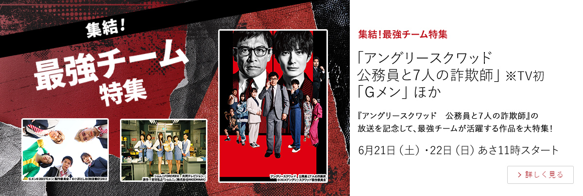 集結！最強チーム特集「アングリースクワッド　公務員と7人の詐欺師」※TV初 「Ｇメン」 ほか  『アングリースクワッド　公務員と７人の詐欺師』の放送を記念して、最強チームが活躍する作品を大特集！  6月21（土）・22（日）あさ11時スタート