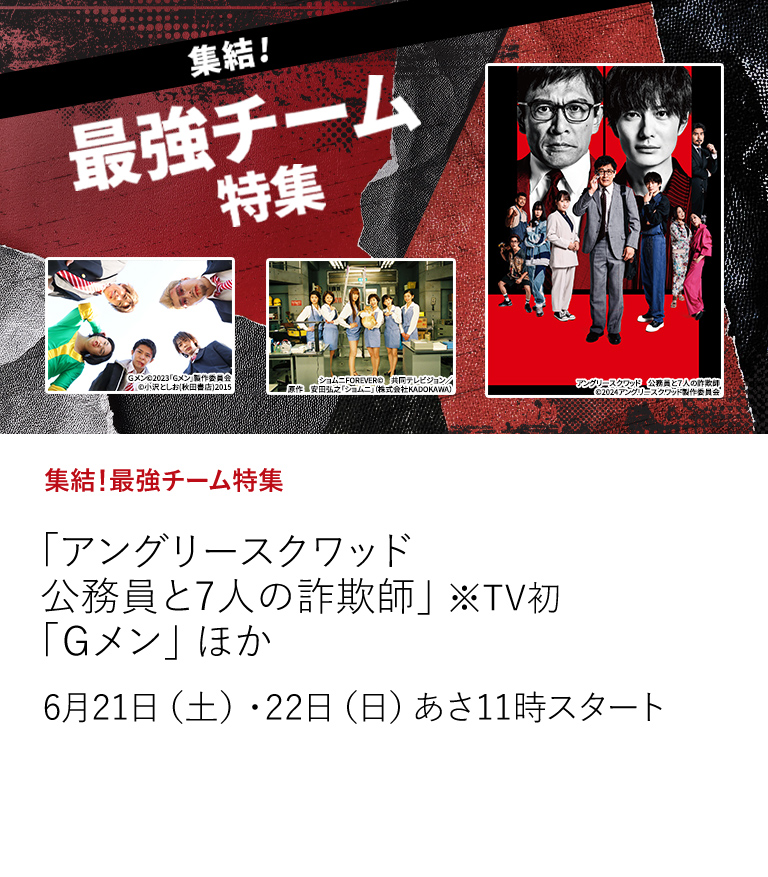 集結！最強チーム特集「アングリースクワッド　公務員と7人の詐欺師」※TV初 「Ｇメン」 ほか  『アングリースクワッド　公務員と７人の詐欺師』の放送を記念して、最強チームが活躍する作品を大特集！  6月21（土）・22（日）あさ11時スタート