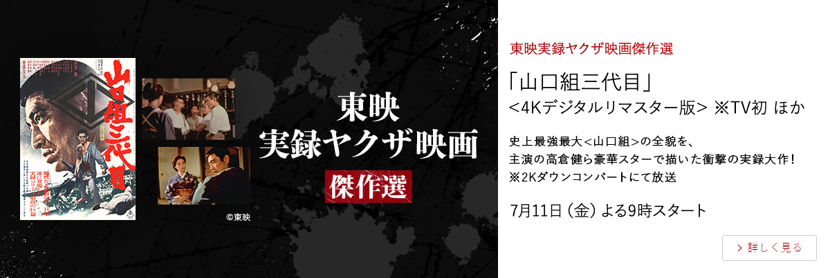 東映実録ヤクザ映画傑作選 「山口組三代目」＜4Kデジタルリマスター版＞ ※TV初 ほか 史上最強最大<山口組>の全貌を、 主演の高倉健ら豪華スターで描いた衝撃の実録大作！ ※2Kダウンコンバートにて放送 7月11日（金）よる9時スタート