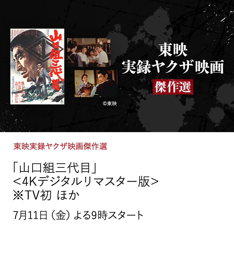 東映実録ヤクザ映画傑作選 「山口組三代目」＜4Kデジタルリマスター版＞ ※TV初 ほか 史上最強最大<山口組>の全貌を、 主演の高倉健ら豪華スターで描いた衝撃の実録大作！ ※2Kダウンコンバートにて放送 7月11日（金）よる9時スタート
