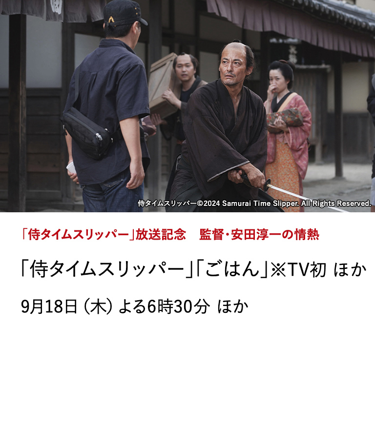 「侍タイムスリッパー」放送記念　監督・安田淳一の情熱 「侍タイムスリッパー」「ごはん」※TV初 ほか 侍が現代にタイムスリップ?! わずか1館から始まり異例の大ヒットを記録した昨年度最大の話題作が登場！ 9月18日（木）よる6時30分 ほか