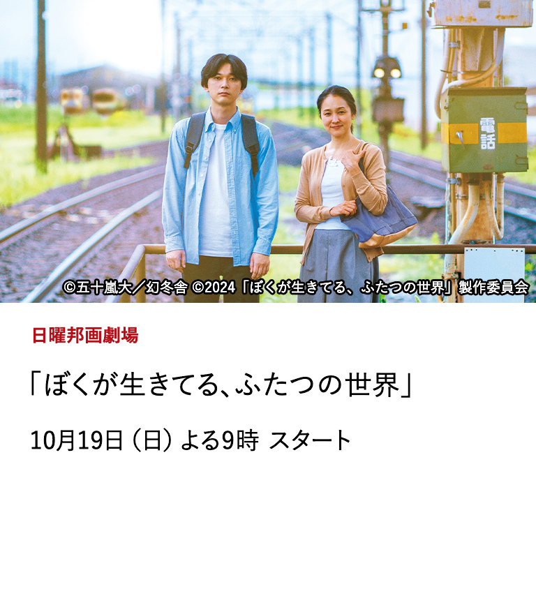 日曜邦画劇場 「ぼくが生きてる、ふたつの世界」 「キングダム」「国宝」の吉沢亮が主演を務め、きこえない母ときこえる息子が織りなす物語を繊細なタッチで描く感動作！ 10月19日（日）よる9時 スタート