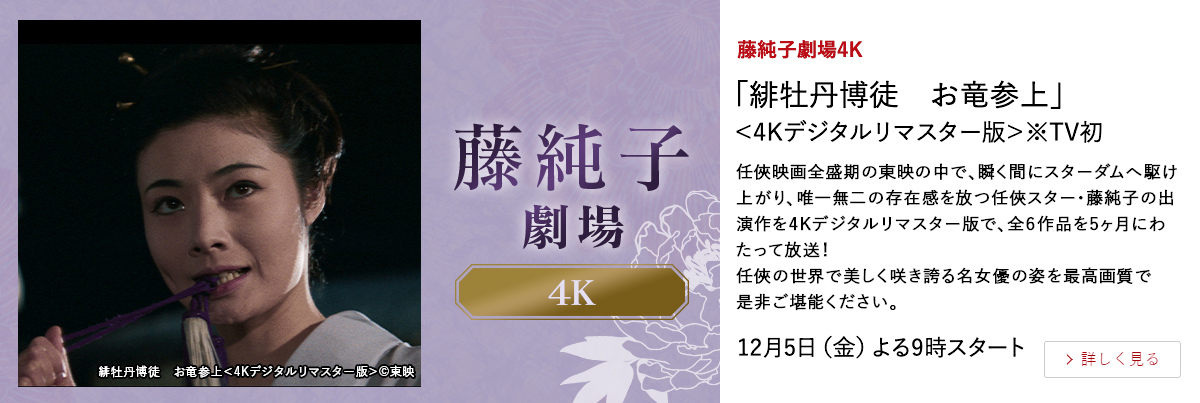 藤純子劇場4K 「緋牡丹博徒　お竜参上」＜4Kデジタルリマスター版＞※TV初 任俠映画全盛期の東映の中で、瞬く間にスターダムへ駆け上がり、唯一無二の存在感を放つ任俠スター・藤純子の出演作を4Kデジタルリマスター版で、全６作品を5ヶ月にわたって放送！ 任俠の世界で美しく咲き誇る名女優の姿を最高画質で是非ご堪能ください。 12月5日(金)よる9時スタート