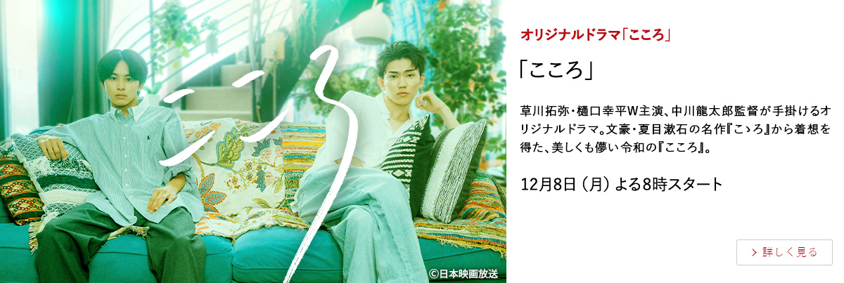 オリジナルドラマ「こころ」 「こころ」 草川拓弥・樋口幸平W主演、中川龍太郎監督が手掛けるオリジナルドラマ。文豪・夏目漱石の名作『こゝろ』から着想を得た、美しくも儚い令和の『こころ』。 12月8日（月）よる8時スタート