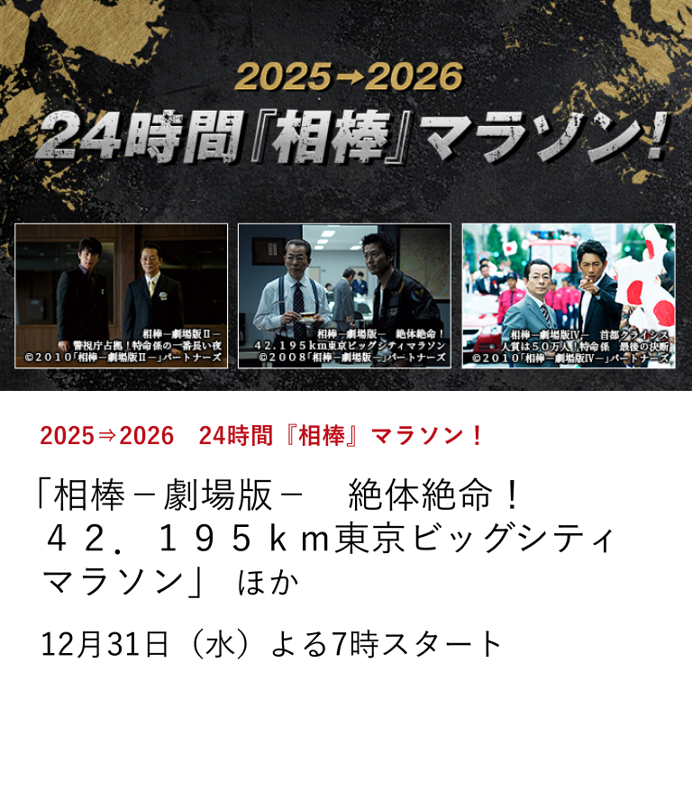 2025⇒2026　24時間『相棒』マラソン！ 「相棒－劇場版－　絶体絶命！４２．１９５ｋｍ東京ビッグシティマラソン」 ほか あの『特命係』が日本映画専門チャンネルにやってくる！ 劇場版『相棒』シリーズ＆スピンオフを一挙にお届け！ 12月31日（水）よる7時スタート