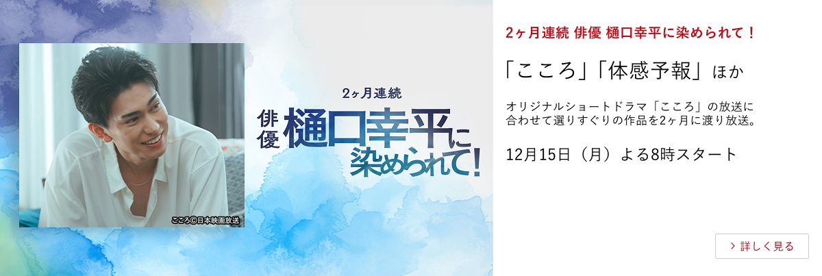2ヶ月連続 俳優 樋口幸平に染められて! 「こころ」「体感予報」 ほか オリジナルショートドラマ「こころ」の放送に合わせて選りすぐりの作品を2ヶ月に渡り放送。 12月15日(月)よる8時スタート