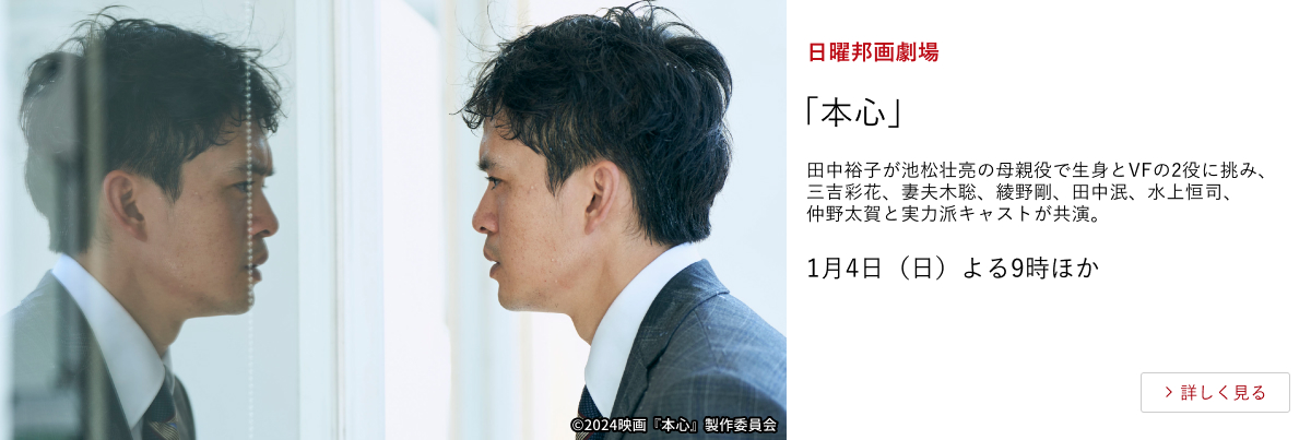 日曜邦画劇場 「本心」 田中裕子が池松壮亮の母親役で生身とVFの2役に挑み、三吉彩花、妻夫木聡、綾野剛、田中泯、水上恒司、仲野太賀と実力派キャストが共演。 1月4日（日）よる9時ほか