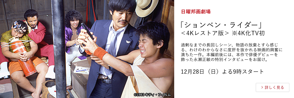日曜邦画劇場 「ションベン・ライダー」＜4Kレストア版＞ ※4K化TV初 過剰なまでの長回しシーン、物語の放棄とすら感じる、わけのわからなさに度肝を抜かれる映画的興奮に満ちた一作。本編前後には、本作で俳優デビューを飾った永瀬正敏の特別インタビューをお届け。12月28日（日）よる9時スタート