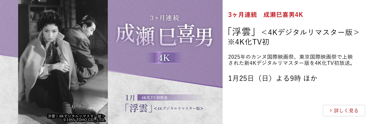 3ヶ月連続 成瀬巳喜男4K 「浮雲」<4Kデジタルリマスター版> ※4K化TV初 2025年のカンヌ国際映画祭、東京国際映画祭で上映された新4Kデジタルリマスター版を4K化TV初放送。 1月25日(日)よる9時 ほか