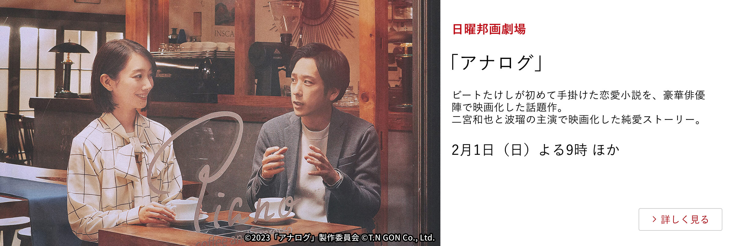 日曜邦画劇場 「アナログ」ビートたけしが初めて手掛けた恋愛小説を、豪華俳優陣で映画化した話題作。 二宮和也と波瑠の主演で映画化した純愛ストーリー。 2月1日(日)よる9時 ほか