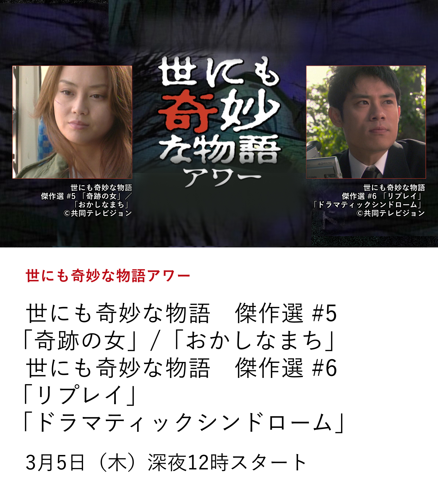 世にも奇妙な物語アワー 世にも奇妙な物語 傑作選 #5 「奇跡の女」/「おかしなまち」 世にも奇妙な物語 傑作選 #6 「リプレイ」「ドラマティックシンドローム」 「世にも奇妙な物語」の珠玉の名作を厳選してお届け! 3月5日(木)深夜12時ほか