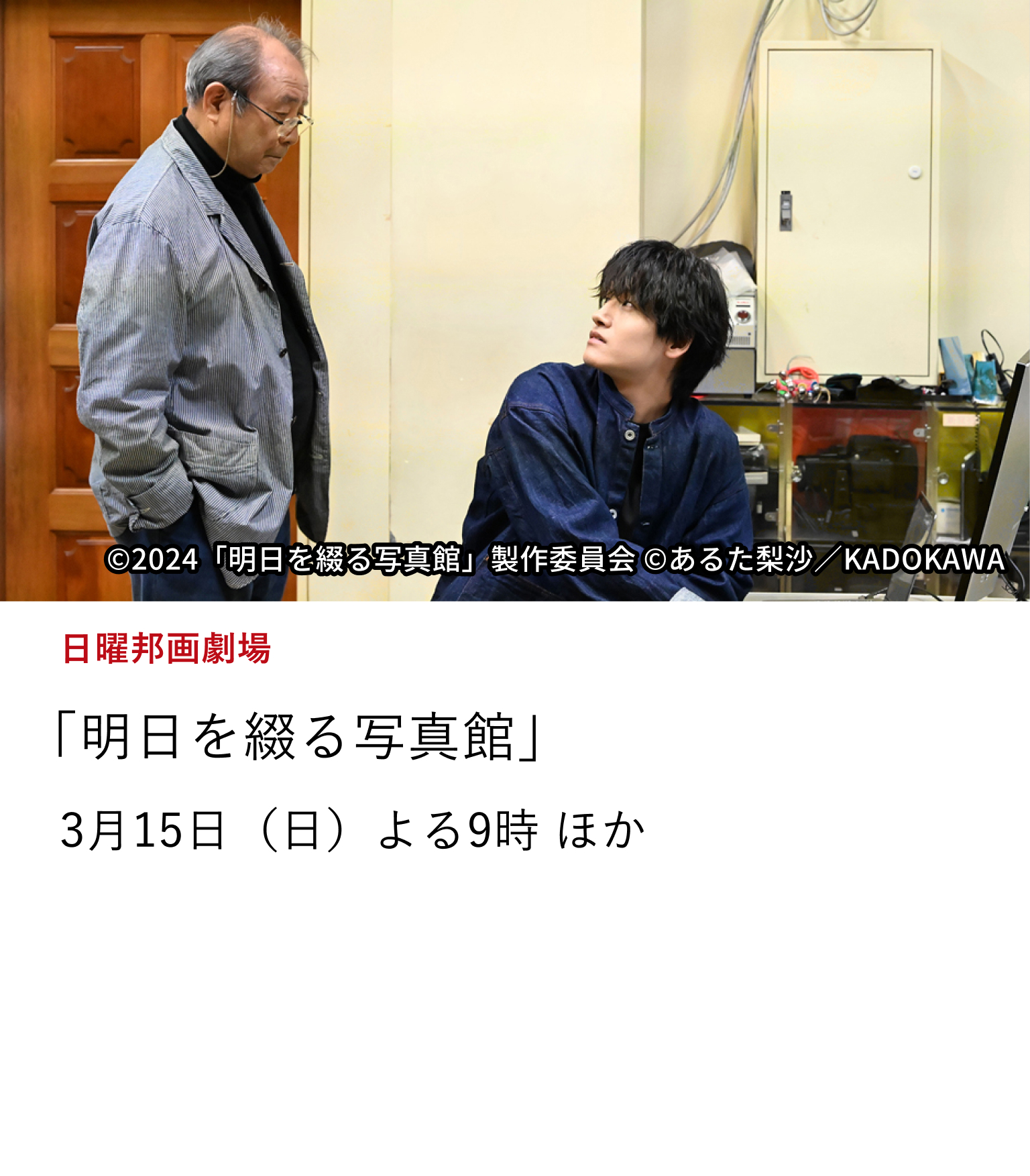 日曜邦画劇場「明日を綴る写真館」 日本を代表する名優、平泉成がキャリア60年にして初主演。 期待の次世代俳優 佐野晶哉（Aぇ! group）と共演したヒューマンドラマ。 3月15日（日）よる9時 ほか