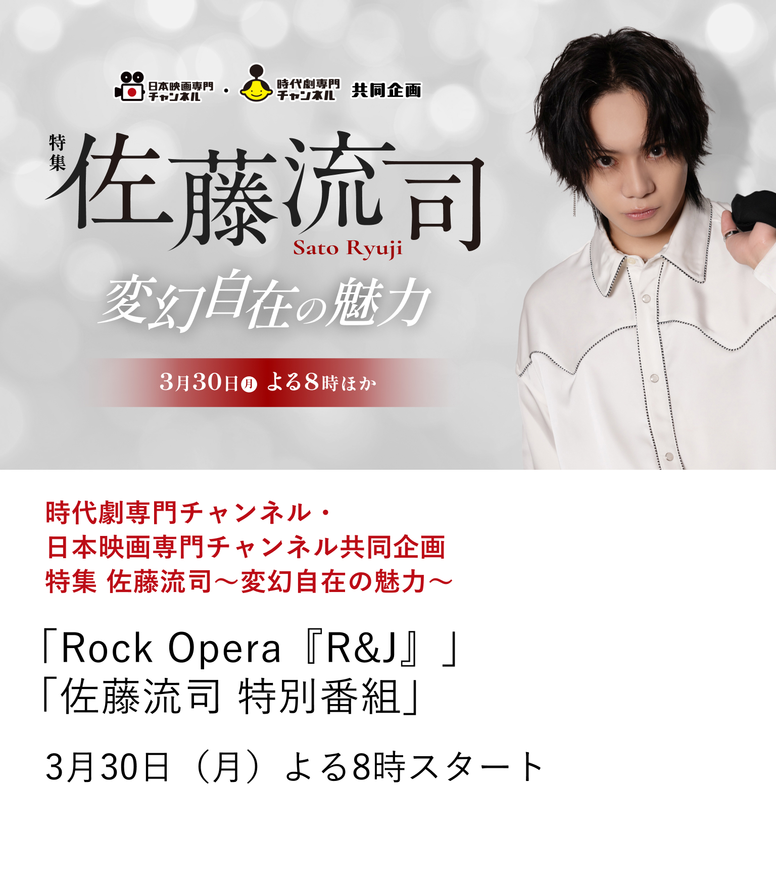 時代劇専門チャンネル・日本映画専門チャンネル共同企画 特集 佐藤流司～変幻自在の魅力～「Rock Opera『R&J』」 「佐藤流司 特別番組」 長きにわたり舞台の第一線で活躍し、圧倒的な人気を誇る俳優・佐藤流司。 ここでしか見られない貴重な姿がたっぷり詰まった番組はファン必見！佐藤流司の変幻自在の魅力を存分に浸る共同企画をぜひお見逃しなく！ 3月30日（月）よる8時スタート