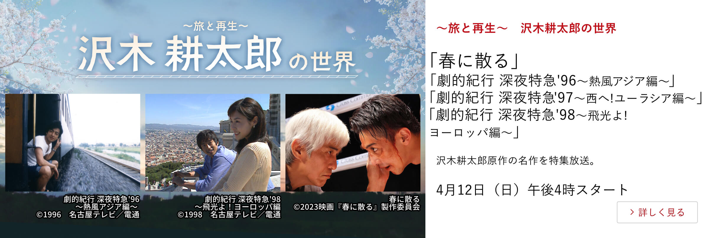 ~旅と再生~ 沢木耕太郎の世界 「春に散る」 「劇的紀行 深夜特急'96〜熱風アジア編〜」 「劇的紀行 深夜特急'97〜西へ!ユーラシア編〜」 「劇的紀行 深夜特急'98〜飛光よ!ヨーロッパ編〜」 沢木耕太郎原作の名作を特集放送。 4月12日(日)午後4時スタート