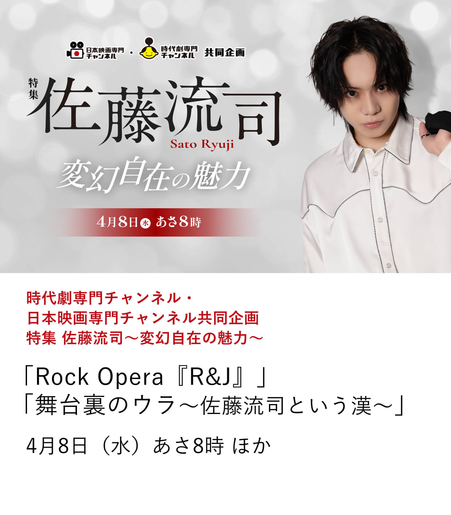 時代劇専門チャンネル・日本映画専門チャンネル共同企画 特集 佐藤流司～変幻自在の魅力～ 「Rock Opera『R&J』」 「舞台裏のウラ～佐藤流司という漢～」 長きにわたり舞台の第一線で活躍し、圧倒的な人気を誇る俳優・佐藤流司。 ここでしか見られない貴重な姿がたっぷり詰まった番組はファン必見！ 佐藤流司の変幻自在の魅力を存分に浸る共同企画をぜひお見逃しなく！ 4月8日（水）あさ8時 ほか
