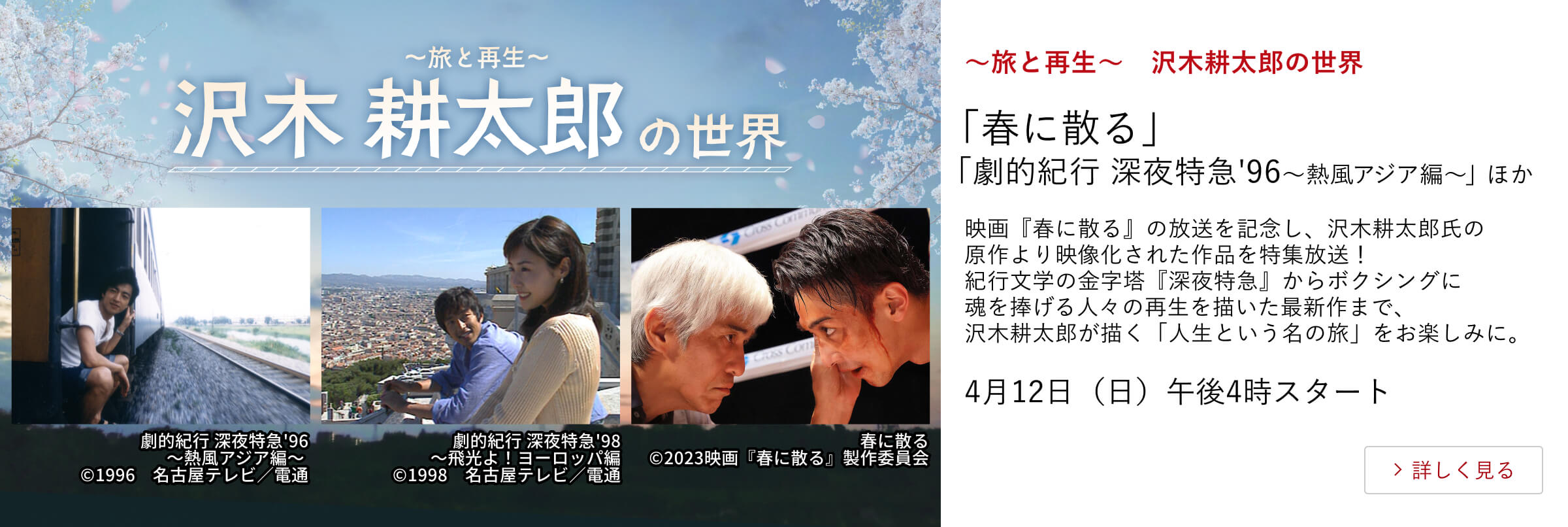 ～旅と再生～　沢木耕太郎の世界 「春に散る」 「劇的紀行 深夜特急'96～熱風アジア編～」 ほか 映画『春に散る』の放送を記念し、沢木耕太郎氏の原作より映像化された作品を特集放送！ 紀行文学の金字塔『深夜特急』からボクシングに魂を捧げる人々の再生を描いた最新作まで、 沢木耕太郎が描く「人生という名の旅」をお楽しみに。 4月12日（日）午後4時 スタート