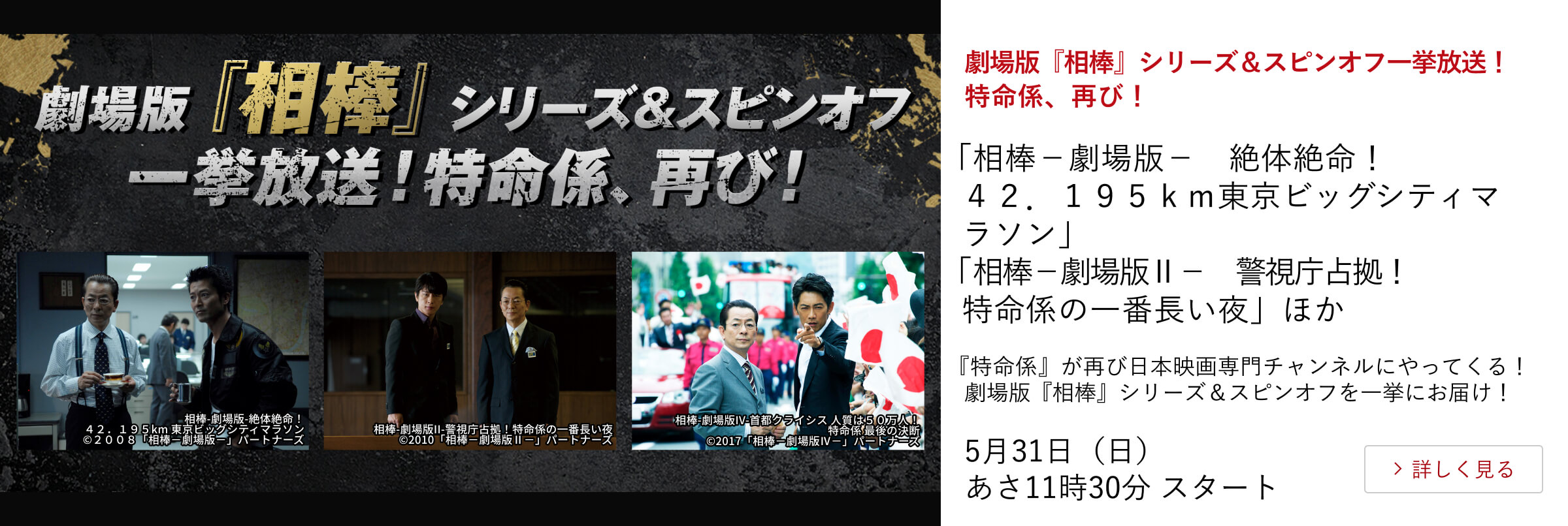 劇場版『相棒』シリーズ＆スピンオフ一挙放送！特命係、再び！ 「相棒－劇場版－ 絶体絶命！４２．１９５ｋｍ東京ビッグシティマラソン」 「相棒－劇場版Ⅱ－ 警視庁占拠！特命係の一番長い夜」ほか 『特命係』が再び日本映画専門チャンネルにやってくる！劇場版『相棒』シリーズ＆スピンオフを一挙にお届け！ 5月31日（日）あさ11時30分 スタート