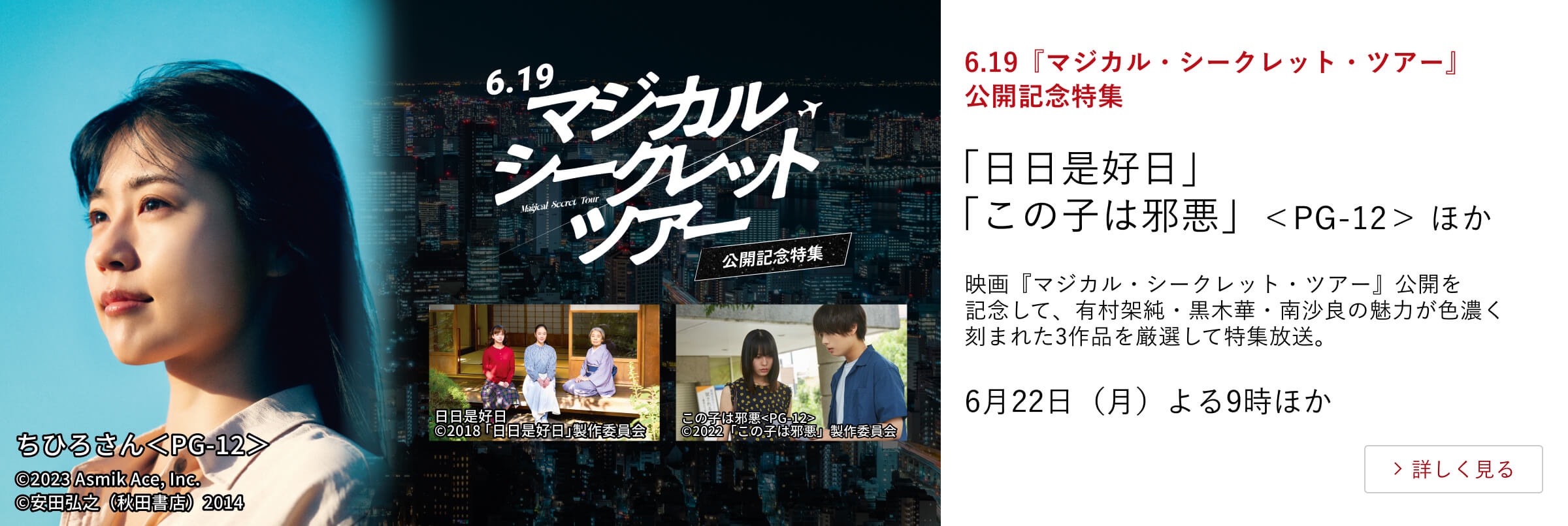 6.19『マジカル・シークレット・ツアー』公開記念特集 「日日是好日」「この子は邪悪」<PG-12> ほか 映画『マジカル・シークレット・ツアー』公開を記念して、有村架純・黒木華・南沙良の魅力が色濃く刻まれた3作品を厳選して特集放送。6月22日(月)よる9時 ほか