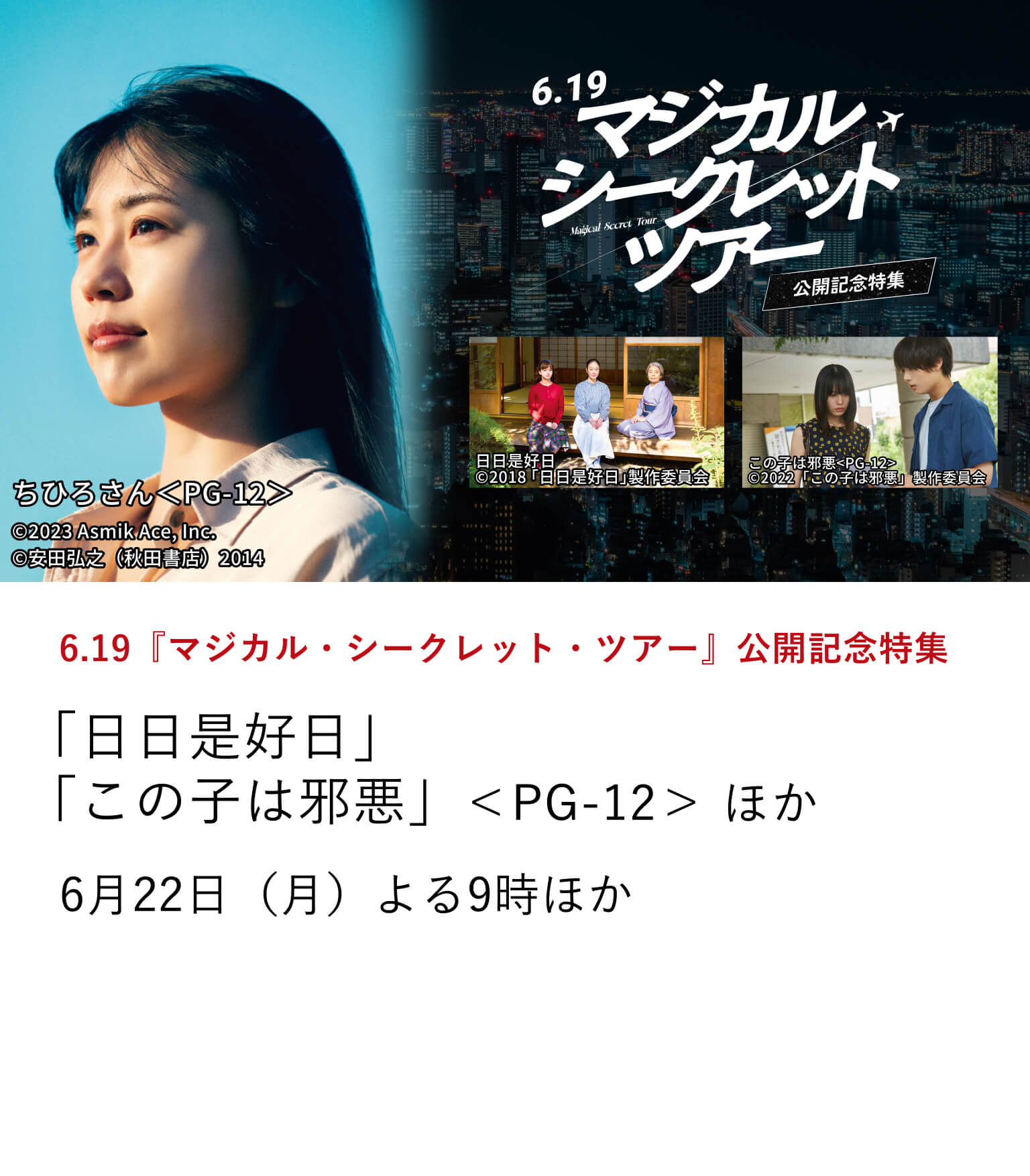 6.19『マジカル・シークレット・ツアー』公開記念特集 「日日是好日」「この子は邪悪」<PG-12> ほか 映画『マジカル・シークレット・ツアー』公開を記念して、有村架純・黒木華・南沙良の魅力が色濃く刻まれた3作品を厳選して特集放送。6月22日(月)よる9時 ほか