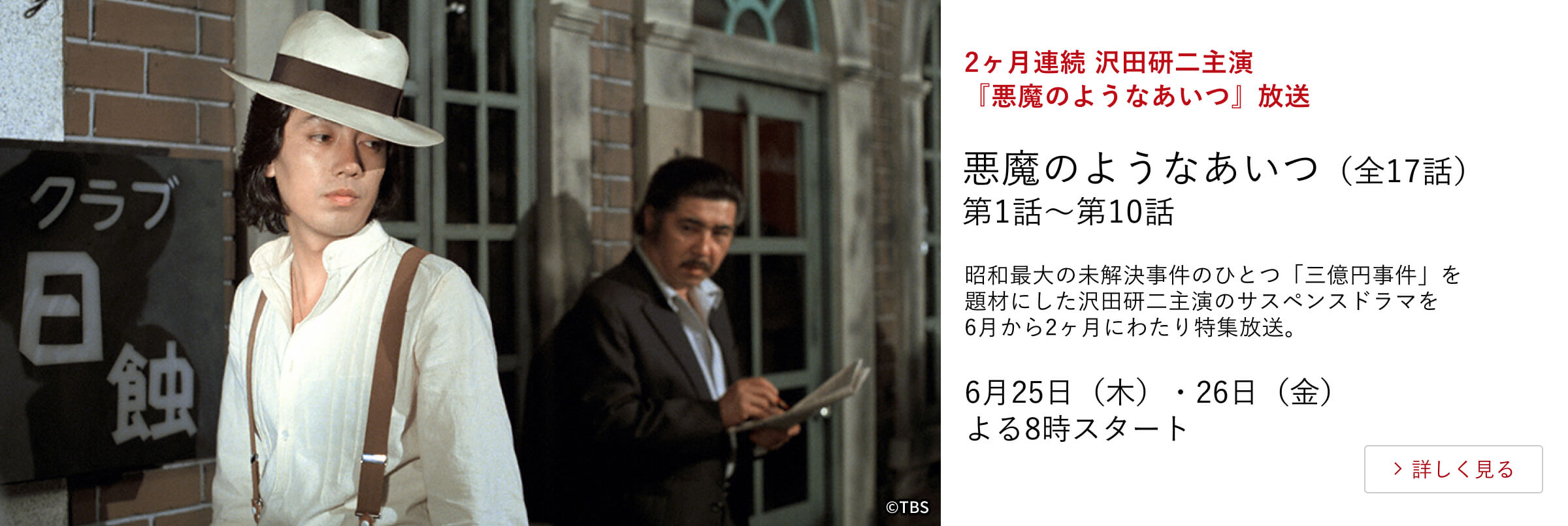 2ヶ月連続 沢田研二主演『悪魔のようなあいつ』放送 悪魔のようなあいつ(全17話)第1話~第10話 昭和最大の未解決事件のひとつ「三億円事件」を題材にした沢田研二主演のサスペンスドラマを6月から2ヶ月にわたり特集放送。6月25日(木)・26日(金)よる8時スタート