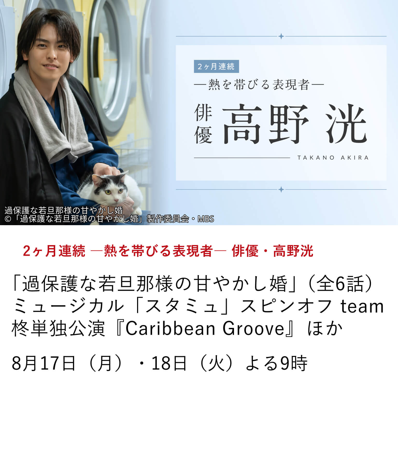 2ヶ月連続 ―熱を帯びる表現者― 俳優・高野洸 「過保護な若旦那様の甘やかし婚」（全6話）ミュージカル「スタミュ」スピンオフ team柊単独公演『Caribbean Groove』 ほか 多彩なフィールドで輝きを放つ高野洸の魅力が存分に堪能できる作品を2ヶ月にわたり特集放送！8月17日（月）・18日（火）よる9時 