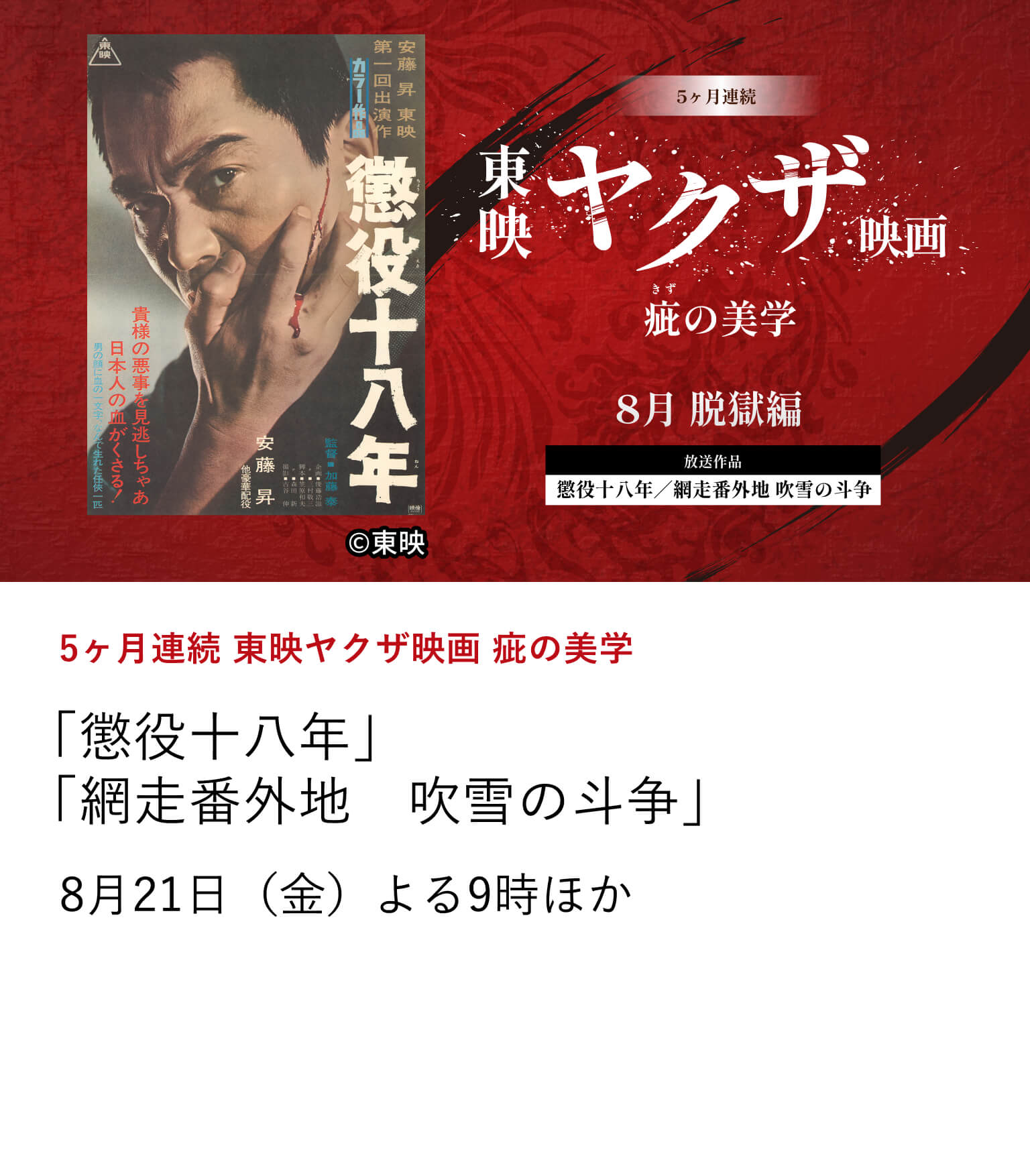 5ヶ月連続 東映ヤクザ映画 疵の美学「懲役十八年」「網走番外地 吹雪の斗争」6月から10月にかけて、東映ヤクザ映画の骨格を形作ってきたテーマに焦点を当て、その変遷を刻んだ名作を特集放送。8月21日(金) よる9時ほか