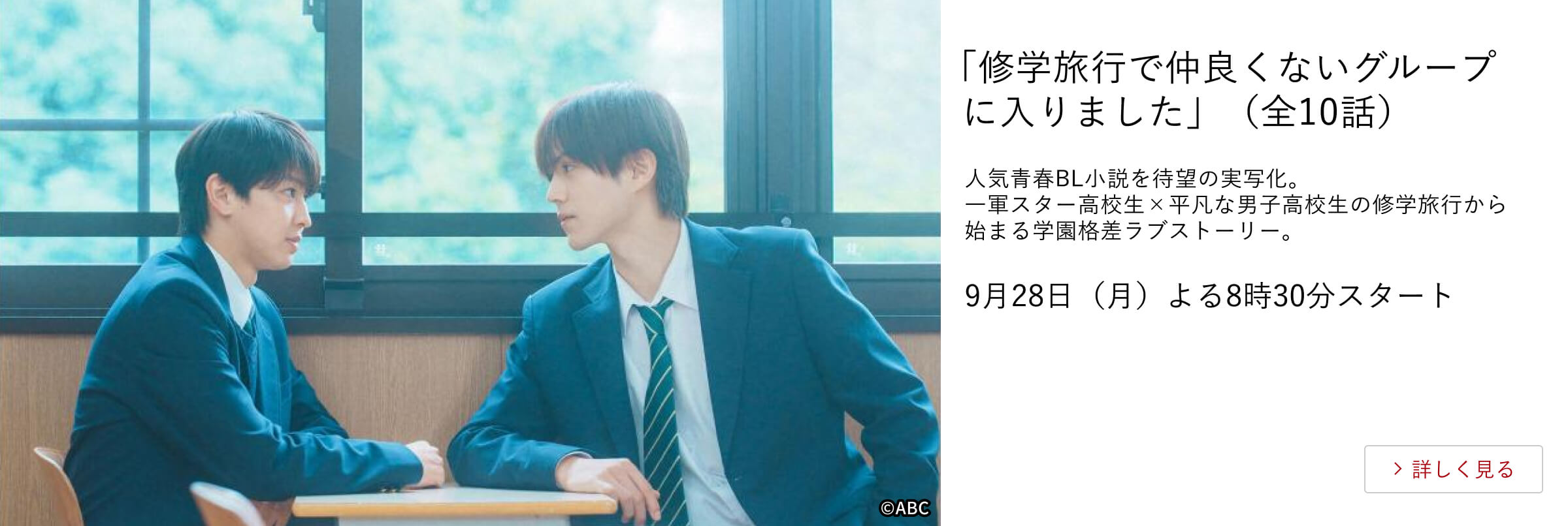 「修学旅行で仲良くないグループに入りました」(全10話)人気青春BL小説を待望の実写化。一軍スター高校生×平凡な男子高校生の修学旅行から始まる学園格差ラブストーリー。9月28日(月)よる8時30分スタート