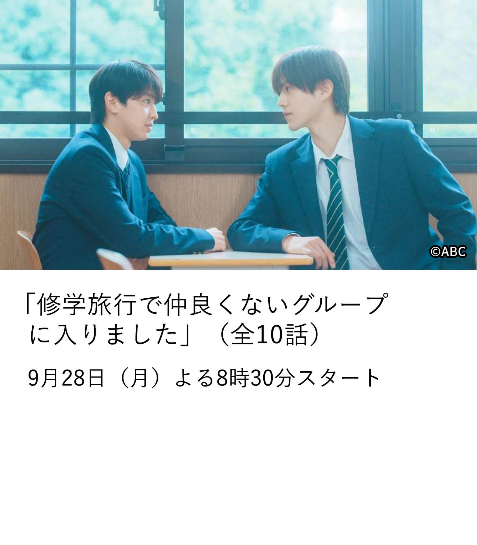 「修学旅行で仲良くないグループに入りました」(全10話)人気青春BL小説を待望の実写化。一軍スター高校生×平凡な男子高校生の修学旅行から始まる学園格差ラブストーリー。9月28日(月)よる8時30分スタート
