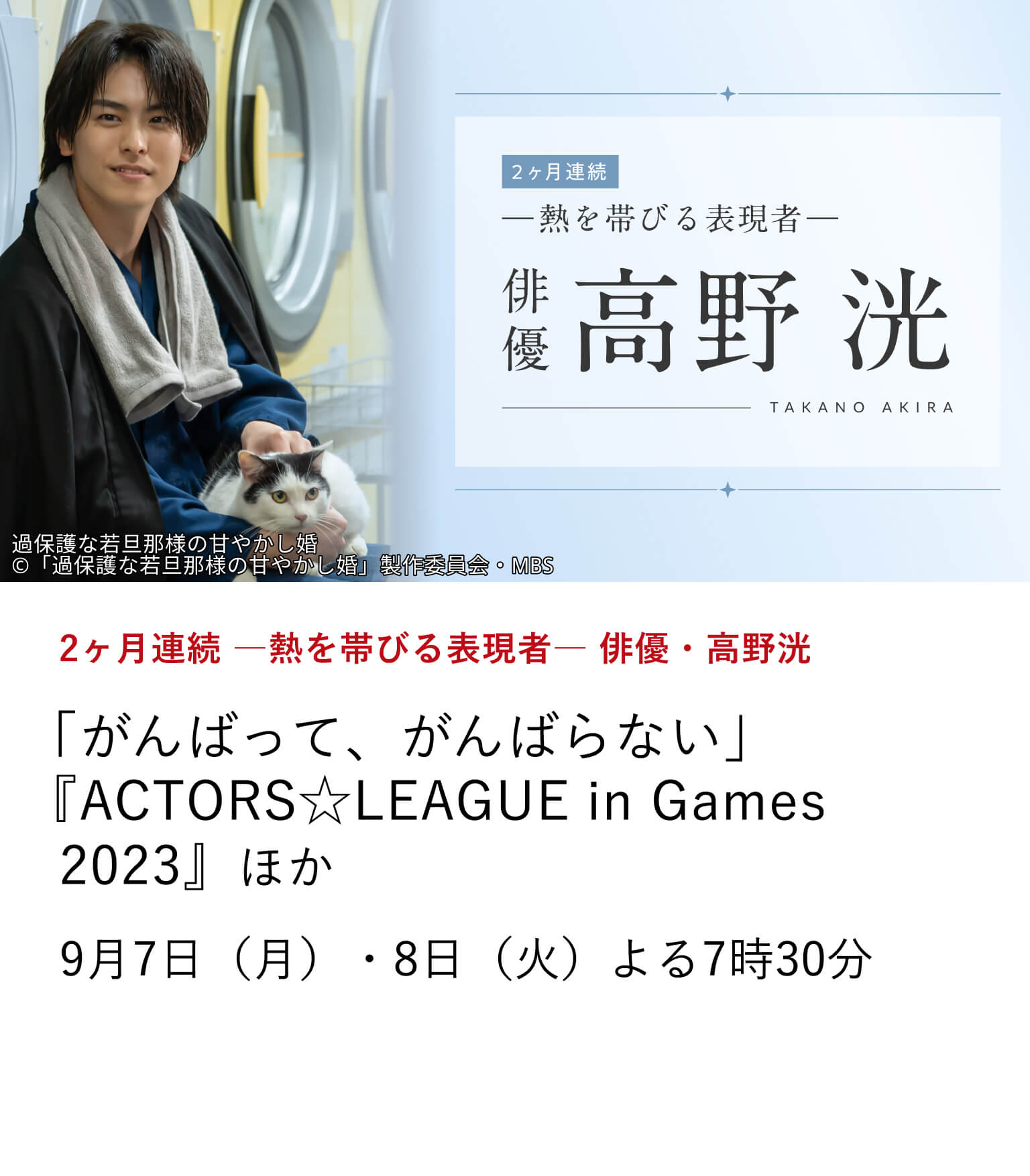 2ヶ月連続 ―熱を帯びる表現者― 俳優・高野洸 「がんばって、がんばらない」『ACTORS☆LEAGUE in Games 2023』 ほか 多彩なフィールドで輝きを放つ高野洸の魅力が存分に堪能できる作品を2ヶ月にわたり特集放送！ 9月7日（月）・8日（火）よる7時30分