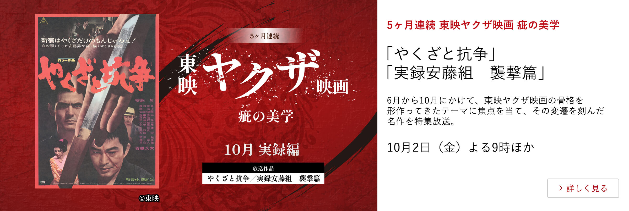 5ヶ月連続 東映ヤクザ映画 疵の美学 「やくざと抗争」「実録安藤組　襲撃篇」6月から10月にかけて、東映ヤクザ映画の骨格を形作ってきたテーマに焦点を当て、その変遷を刻んだ名作を特集放送。10月2日（金） よる9時ほか