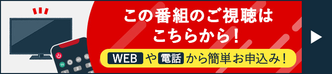 この番組のご視聴はこちらから！WEBや電話から簡単お申込み！