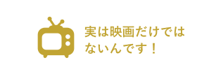 実は映画だけではないんです！