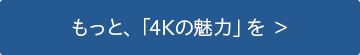 もっと、「4Kの魅力」を >