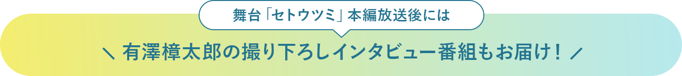 舞台「セトウツミ」本編放送後には有澤樟太郎の撮り下ろしインタビュー番組もお届け！