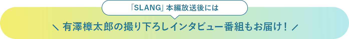 「SLANG」本編放送後には有澤樟太郎の撮り下ろしインタビュー番組もお届け！